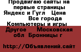 Продвигаю сайты на первые страницы Яндекс и Гугл › Цена ­ 8 000 - Все города Компьютеры и игры » Другое   . Московская обл.,Бронницы г.